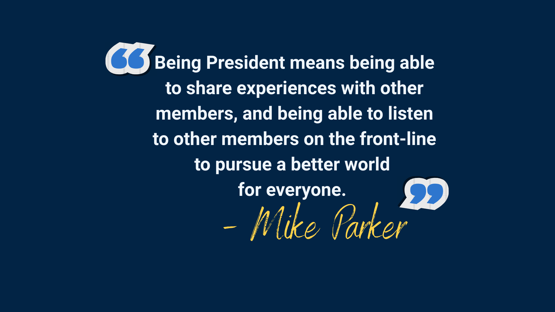 A navy background with light blue quotation marks and white text that reads "Being President means being able to share experiences with other members, and being able to listen to other members on the front-line to pursue a better world for everyone. That’s the biggest part."