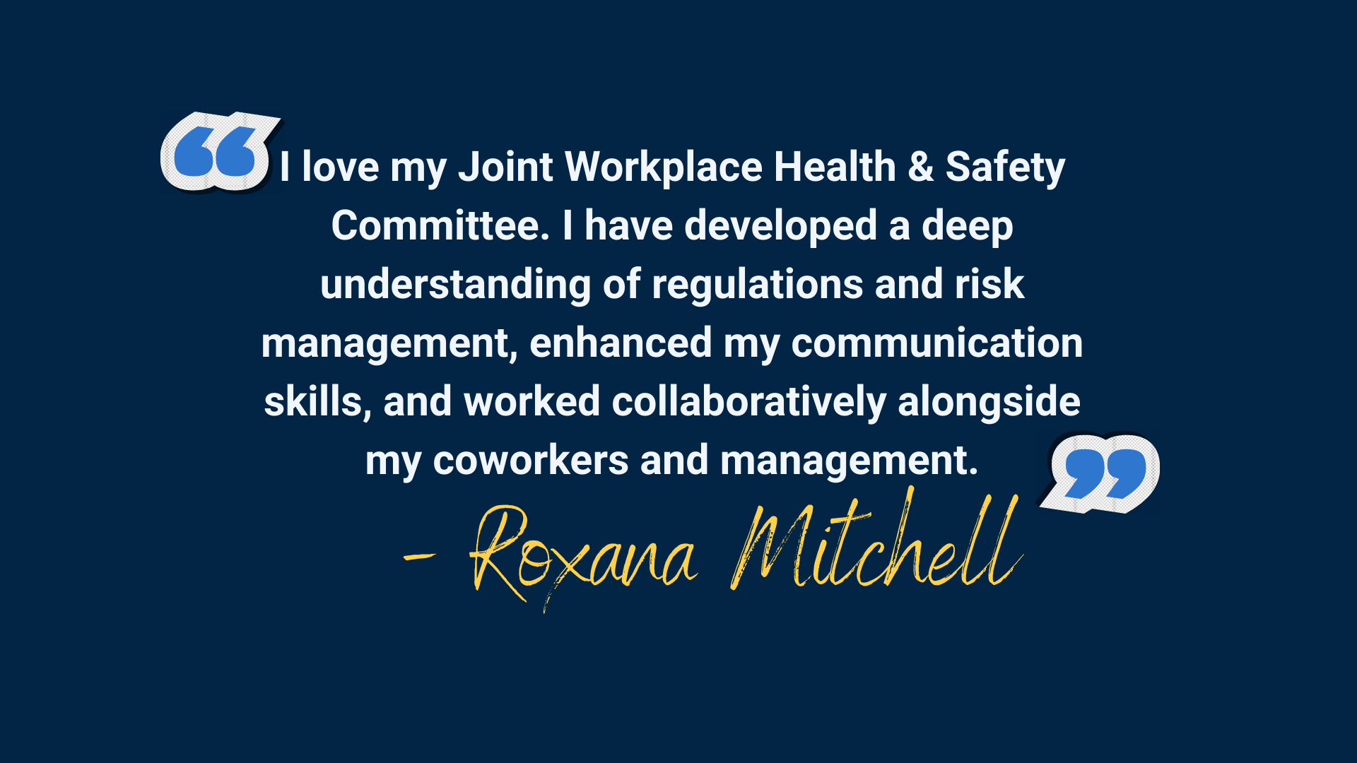 Navy background with blue quotation marks and white text that says "I love my Joint Workplace Health & Safety Committee. I have developed a deep understanding of regulations and risk management, enhanced my communication skills, and worked collaboratively alongside my coworkers and management."
