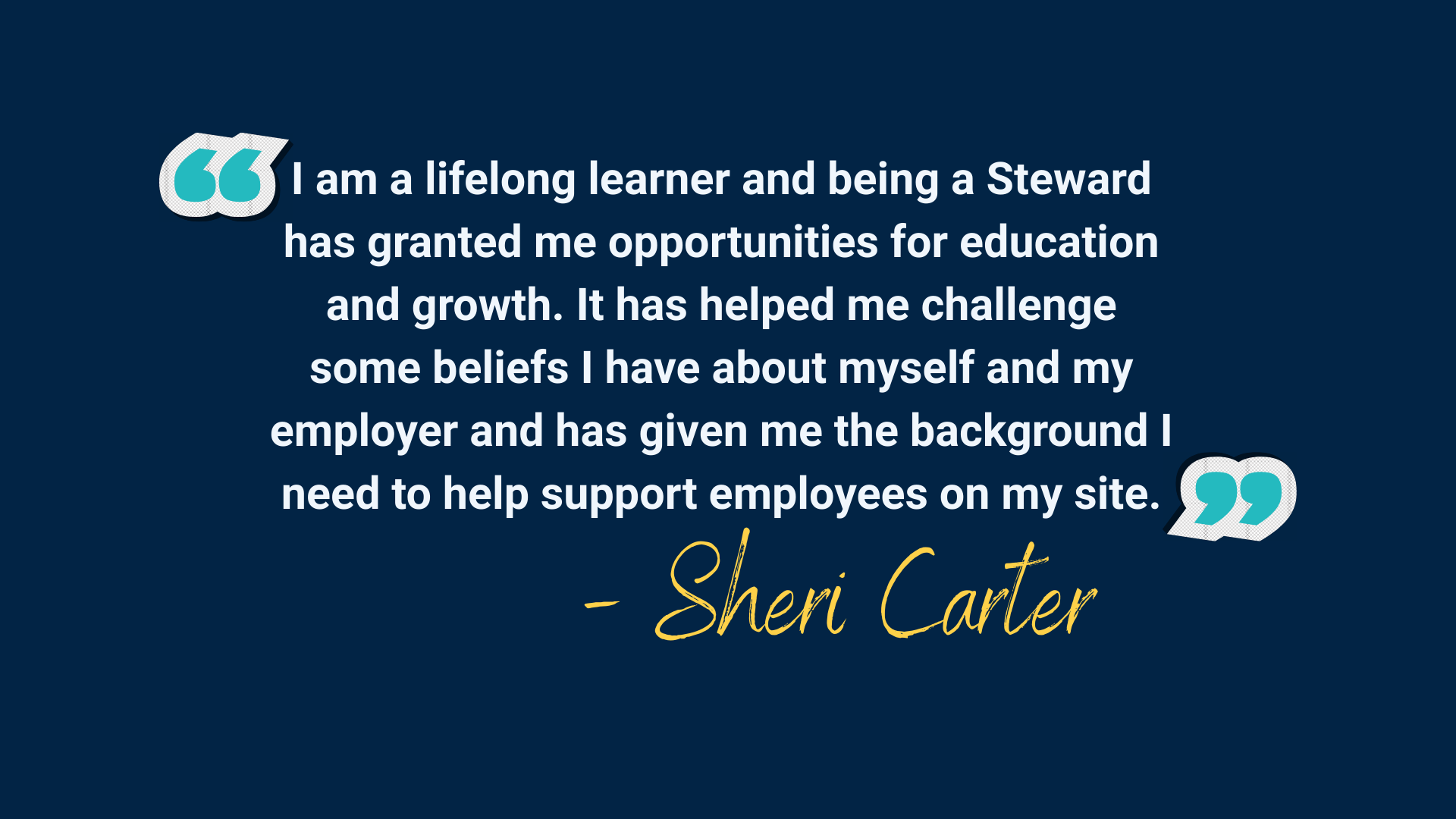 Navy background with teal quotation marks and white text that reads "I am a lifelong learner and being a Steward has granted me opportunities for education and growth. It has helped me challenge some beliefs I have about myself and my employer and has given me the background I need to help support employees on my site."